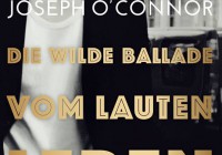 Joseph O’Connor: Die wilde Ballade vom lauten Leben