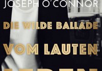 Joseph O’Connor: Die wilde Ballade vom lauten Leben